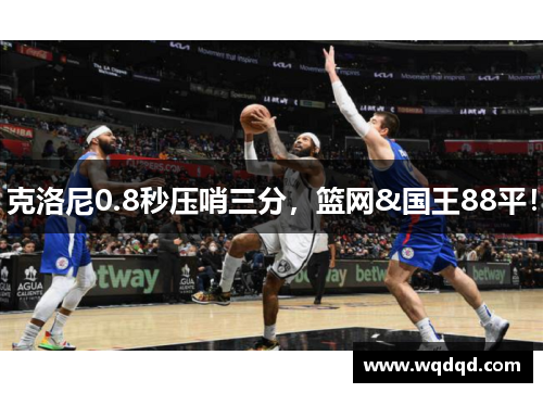 克洛尼0.8秒压哨三分，篮网&国王88平！