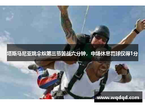 塔斯马尼亚跳伞蚁第三节苦战六分钟，中场休息罚球仅得1分